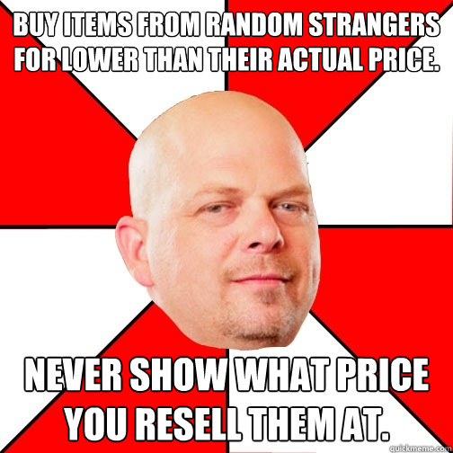 Buy items from random strangers for lower than their actual price. Never show what price you resell them at.  Pawn Star