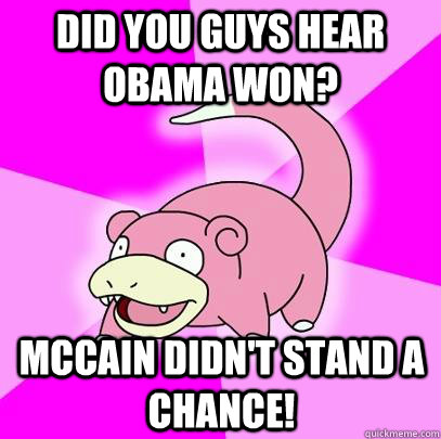 Did you guys hear Obama won? McCain didn't stand a chance!  Slowpoke