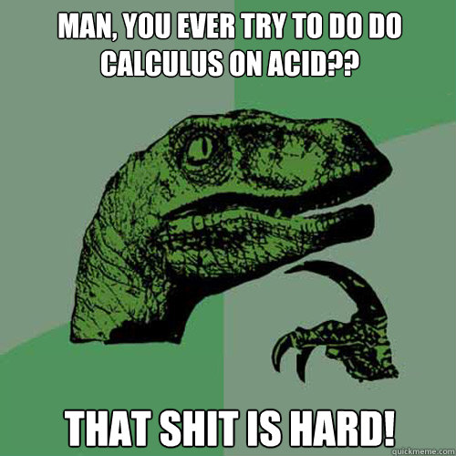 Man, you ever try to do do calculus on acid?? that shit is hard!  Philosoraptor