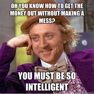 Oh you know how to get the money out without making a mess? you must be so intelligent  Condescending Wonka