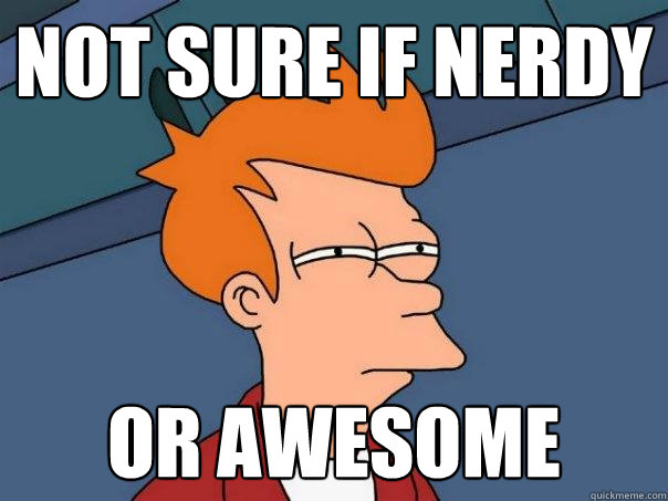 Not sure if nerdy or awesome  Futurama Fry