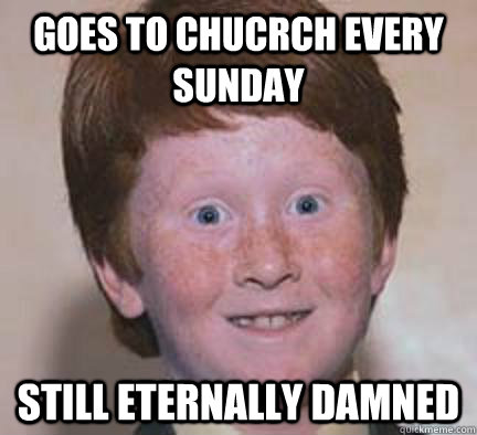 Goes to chucrch every Sunday Still eternally damned  Over Confident Ginger