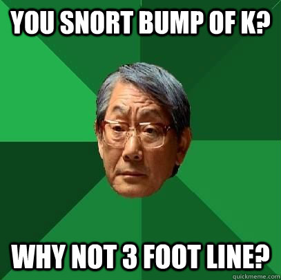 YOu snort bump of k? why not 3 foot line?  High Expectations Asian Father