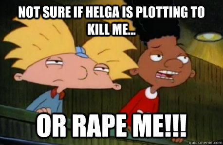 Not sure if helga is plotting to kill me... or RAPE me!!!  Skeptical Hey Arnold