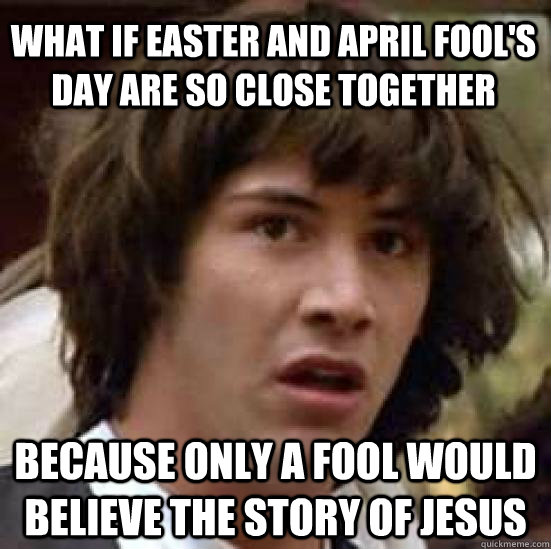 what if easter and april fool's day are so close together because only a fool would believe the story of jesus - what if easter and april fool's day are so close together because only a fool would believe the story of jesus  conspiracy keanu