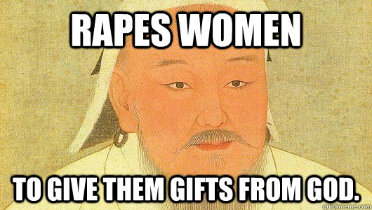 Rapes women to give them gifts from God.  Good Guy Genghis