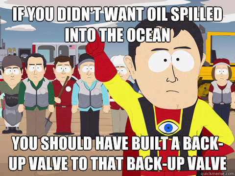 if you didn't want oil spilled into the ocean you should have built a back-up valve to that back-up valve  Captain Hindsight