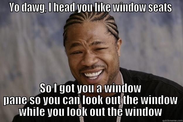 window seat - YO DAWG, I HEAD YOU LIKE WINDOW SEATS SO I GOT YOU A WINDOW PANE SO YOU CAN LOOK OUT THE WINDOW WHILE YOU LOOK OUT THE WINDOW Xzibit meme