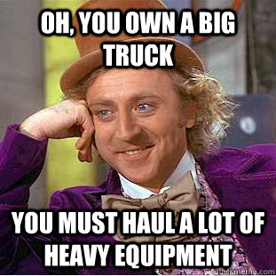 Oh, You Own a big truck You must haul a lot of heavy equipment   Condescending Wonka