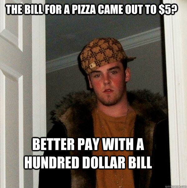 The bill for a pizza came out to $5? Better pay with a hundred dollar bill   Scumbag Steve