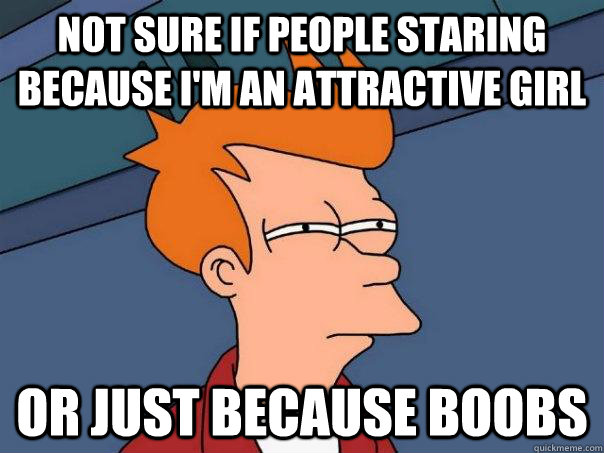 Not sure if people staring because I'm an attractive girl  Or just because boobs - Not sure if people staring because I'm an attractive girl  Or just because boobs  Futurama Fry