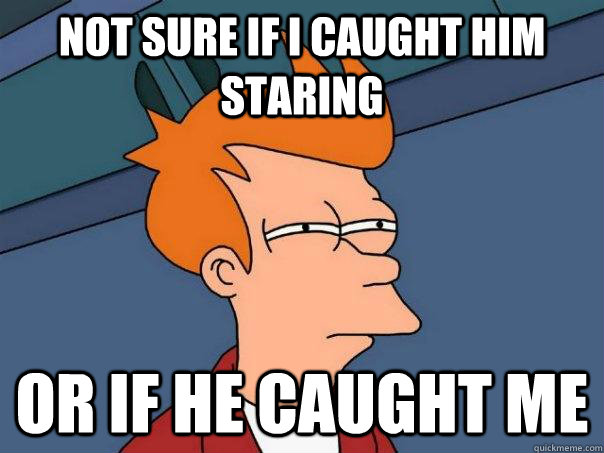 Not sure if I caught him staring Or if he caught me   Futurama Fry