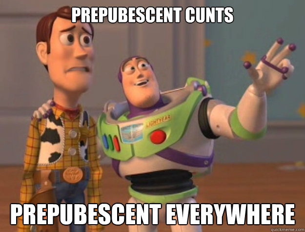 Prepubescent cunts PREPUBESCENT everywhere  Buzz Lightyear