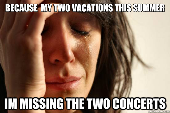 Because  My two vacations this summer im missing the two concerts   First World Problems