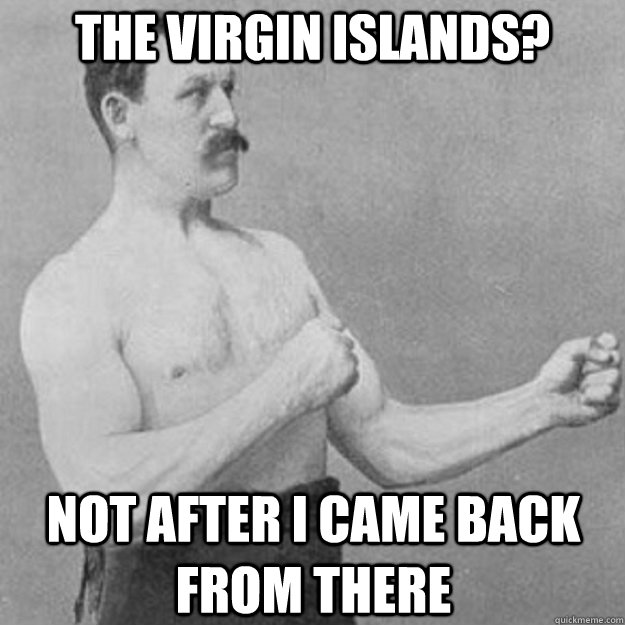 The virgin islands? not after i came back from there  overly manly man