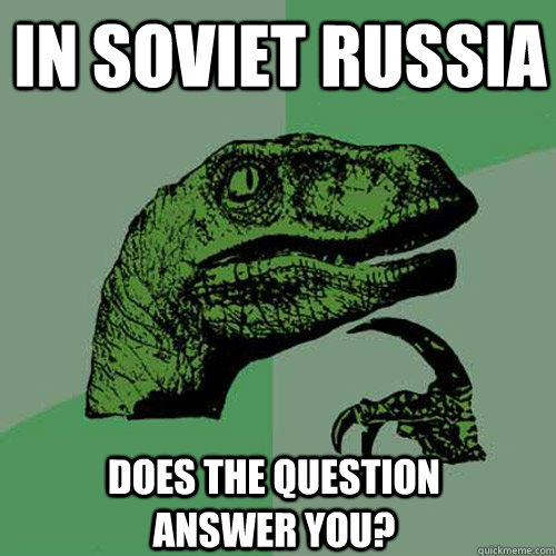 in soviet russia does the question answer you?  Philosoraptor