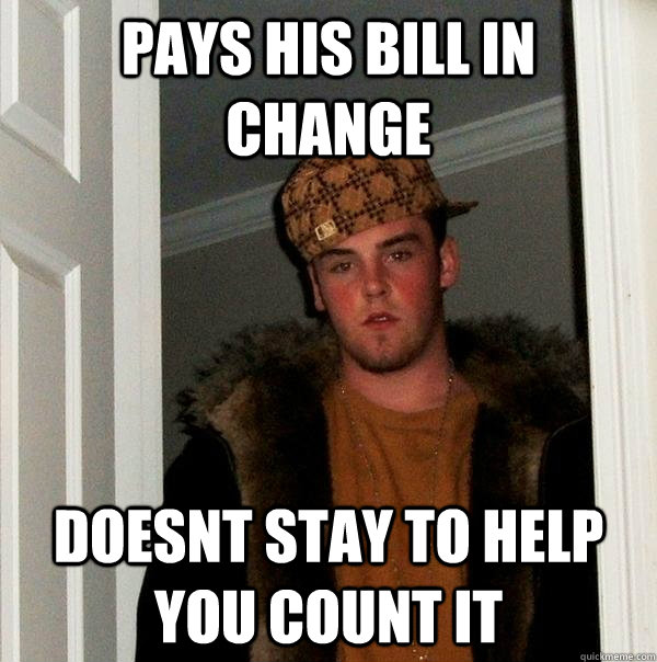 Pays his bill in change doesnt stay to help you count it  Scumbag Steve