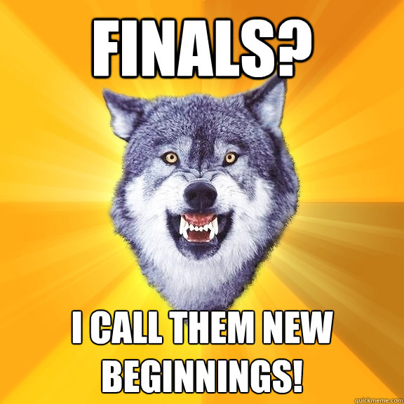 Finals? I call them new beginnings!  Courage Wolf