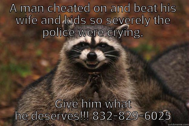 A MAN CHEATED ON AND BEAT HIS WIFE AND KIDS SO SEVERELY THE POLICE WERE CRYING. GIVE HIM WHAT HE DESERVES!!! 832-829-6025 Evil Plotting Raccoon