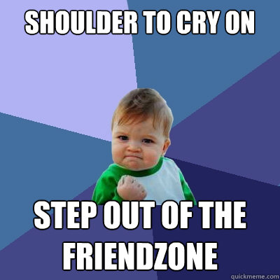 Shoulder to cry on Step out of the friendzone - Shoulder to cry on Step out of the friendzone  Success Kid