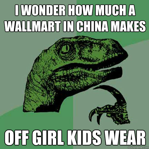 I wonder how much a wallmart in china makes off girl kids wear - I wonder how much a wallmart in china makes off girl kids wear  Philosoraptor