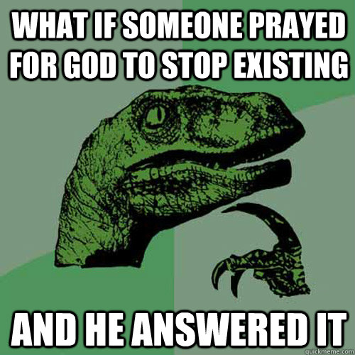 What if someone prayed for god to stop existing And he answered it  Philosoraptor