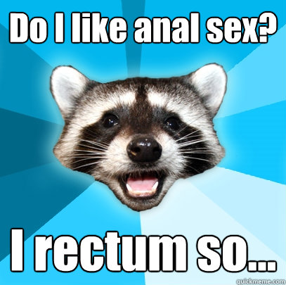 Do I like anal sex? I rectum so...  Lame Pun Coon