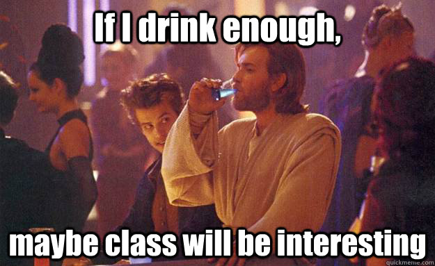 If I drink enough, maybe class will be interesting - If I drink enough, maybe class will be interesting  Lazy Kenobi