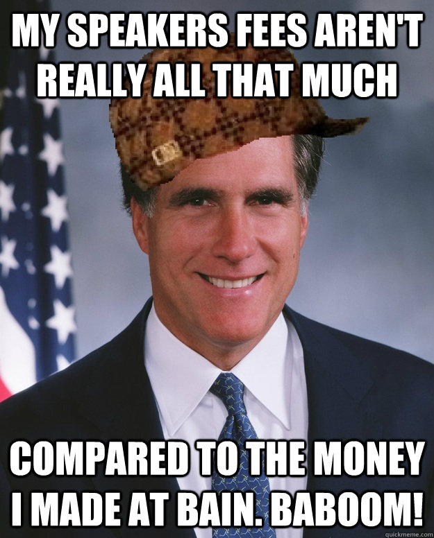 My speakers fees aren't really all that much Compared to the money I made at Bain. BABOOM!   Scumbag Romney