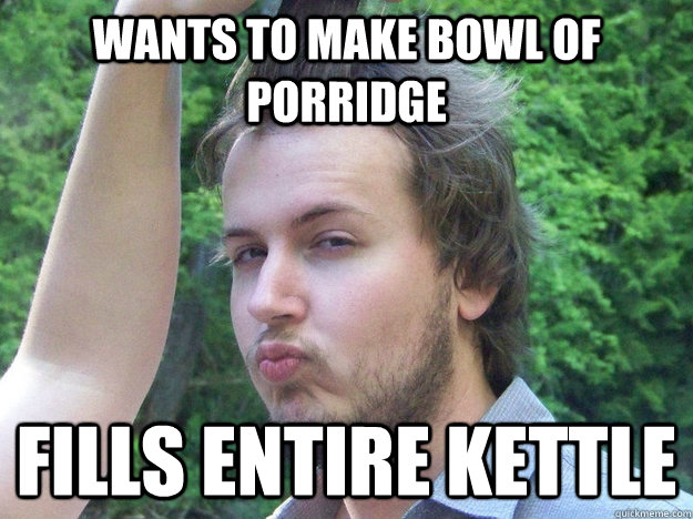 Wants to make bowl of  porridge FILLS ENTIRE KETTLE - Wants to make bowl of  porridge FILLS ENTIRE KETTLE  Roommate Jordan