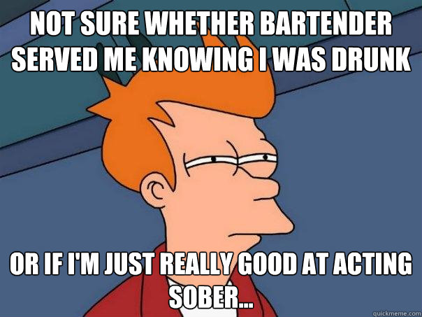 NOT SURE WHETHER BARTENDER SERVED ME KNOWING I WAS DRUNK OR IF I'M JUST REALLY GOOD AT ACTING SOBER... - NOT SURE WHETHER BARTENDER SERVED ME KNOWING I WAS DRUNK OR IF I'M JUST REALLY GOOD AT ACTING SOBER...  Futurama Fry