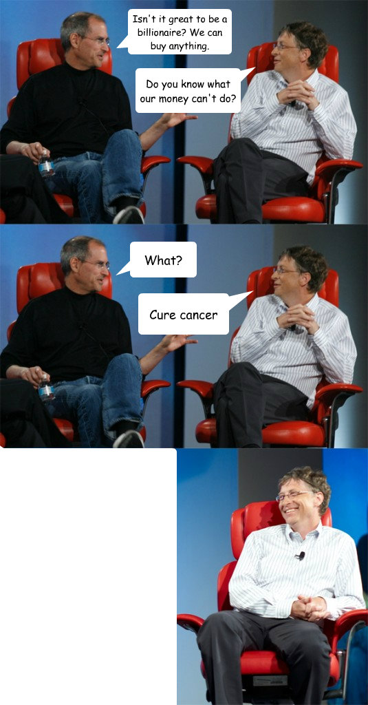 Isn't it great to be a billionaire? We can buy anything. Do you know what our money can't do? What?  Cure cancer  Steve Jobs vs Bill Gates