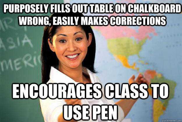 Purposely fills out table on chalkboard wrong, easily makes corrections encourages class to use pen  Unhelpful High School Teacher