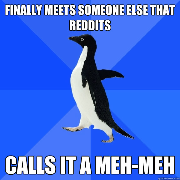 finally Meets someone else that reddits Calls it a meh-meh  Socially Awkward Penguin