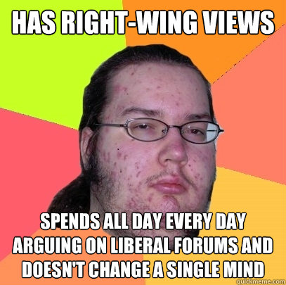 has right-wing views spends all day every day arguing on liberal forums and doesn't change a single mind - has right-wing views spends all day every day arguing on liberal forums and doesn't change a single mind  Butthurt Dweller