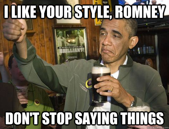 i like your style, romney don't stop saying things  Upvoting Obama