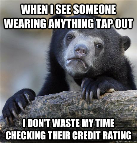 When I see someone wearing anything Tap Out I don't waste my time checking their credit rating  Confession Bear