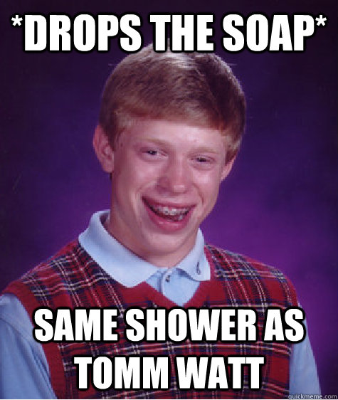 *DROPS THE SOAP* SAME SHOWER AS TOMM WATT - *DROPS THE SOAP* SAME SHOWER AS TOMM WATT  Bad Luck Brian