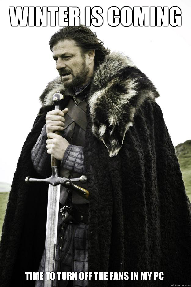 winter is coming time to turn off the fans in my pc - winter is coming time to turn off the fans in my pc  Winter is coming