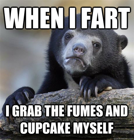 WHEN I FART I GRAB THE FUMES AND CUPCAKE MYSELF  Confession Bear