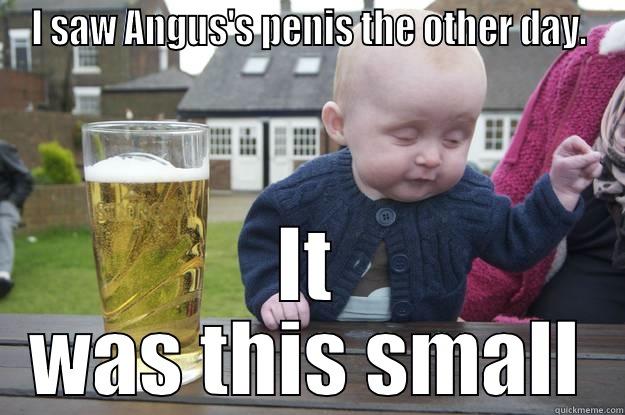 I SAW ANGUS'S PENIS THE OTHER DAY. IT WAS THIS SMALL drunk baby