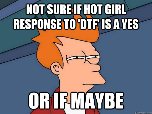 Not sure if hot girl response to 'DTF' is a yes or if maybe  Futurama Fry