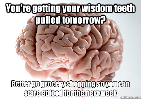 You're getting your wisdom teeth pulled tomorrow? Better go grocery shopping so you can stare at food for the next week  Scumbag Brain