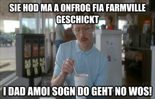 sie hod ma a onfrog fia farmville geschickt i dad amoi sogn do geht no wos!  Things are getting pretty serious