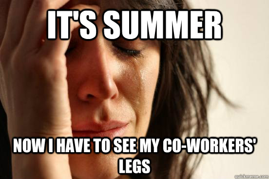 It's summer now i have to see my co-workers' legs  First World Problems