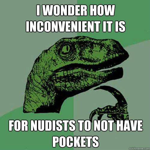 I wonder how inconvenient it is for nudists to not have pockets - I wonder how inconvenient it is for nudists to not have pockets  Philosoraptor