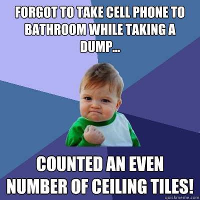 Forgot to take cell phone to bathroom while taking a dump... counted an EVEN number of ceiling tiles!   Success Kid