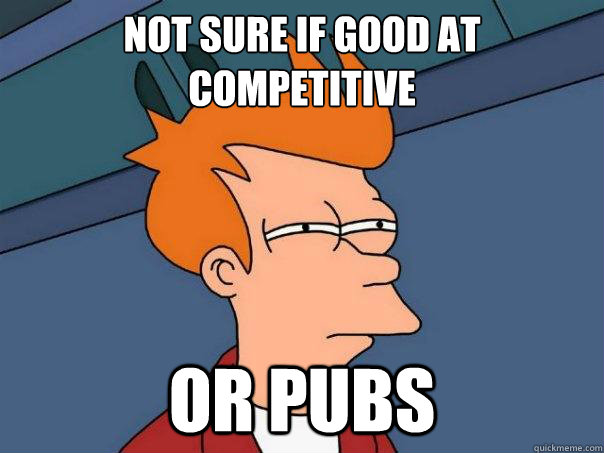 not sure if good at competitive or pubs - not sure if good at competitive or pubs  Futurama Fry