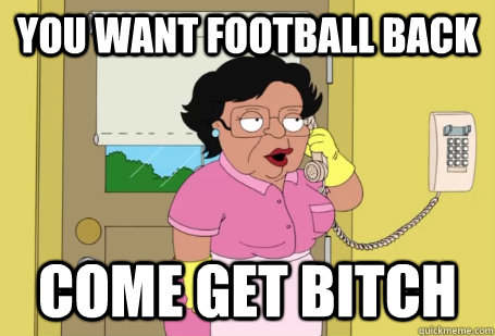 You want football back Come get bitch  Consuela