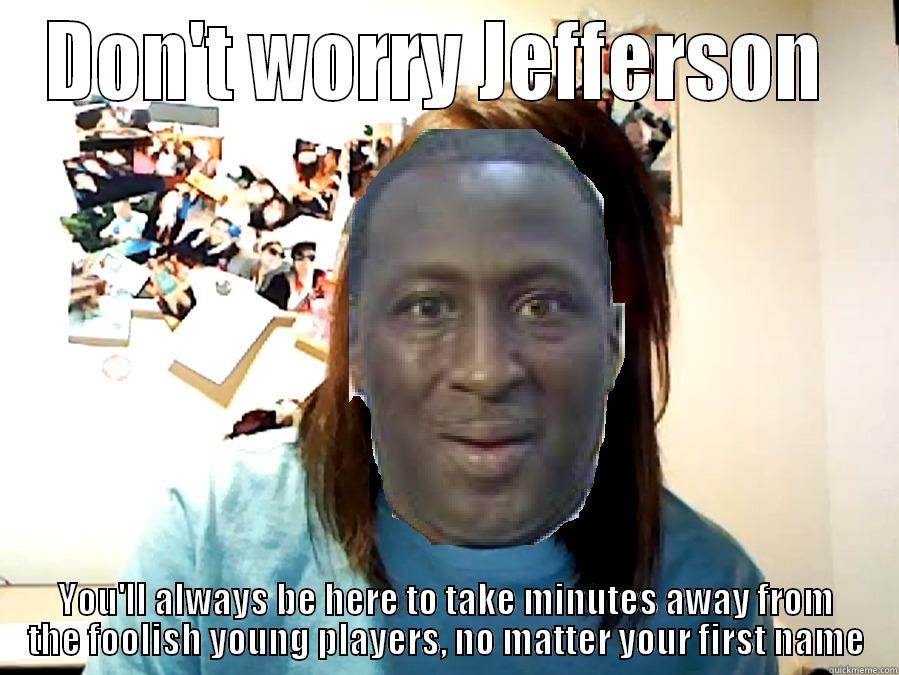 DON'T WORRY JEFFERSON  YOU'LL ALWAYS BE HERE TO TAKE MINUTES AWAY FROM THE FOOLISH YOUNG PLAYERS, NO MATTER YOUR FIRST NAME Misc